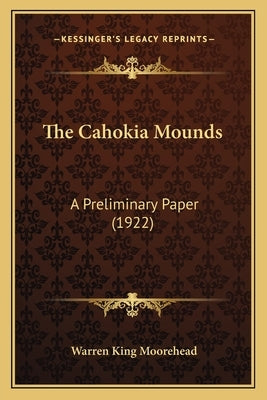 The Cahokia Mounds: A Preliminary Paper (1922) by Moorehead, Warren King
