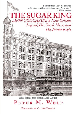 The Sugar King: Leon Godchaux: A New Orleans Legend, His Creole Slave, and His Jewish Roots by Peter M Wolf