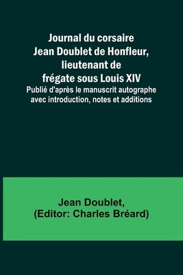 Journal du corsaire Jean Doublet de Honfleur, lieutenant de frégate sous Louis XIV; Publié d'après le manuscrit autographe avec introduction, notes et by Doublet, Jean