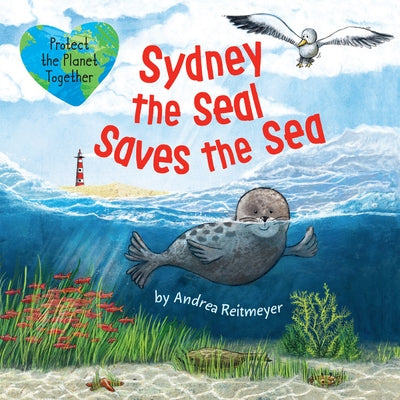 Sydney the Seal Saves the Sea: Protect the Planet Together by Reitmeyer, Andrea