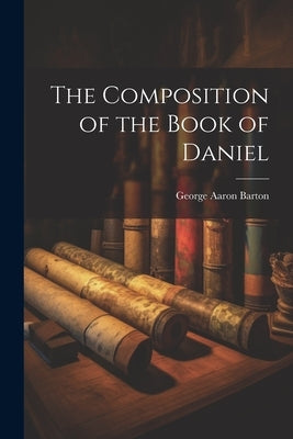 The Composition of the Book of Daniel by Aaron, Barton George