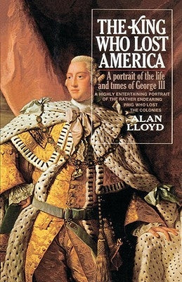 The King Who Lost America: A Portrait of the Life and Times of George III by Lloyd, Alan