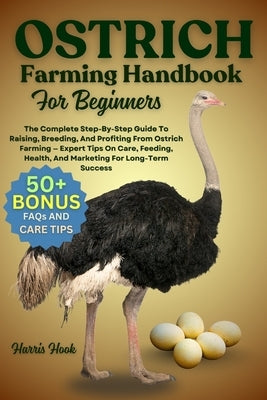 Ostrich Farming Handbook for Beginners: The Complete Step-By-Step Guide To Raising, Breeding, And Profiting From Ostrich Farming - Expert Tips On Care by Hook, Harris