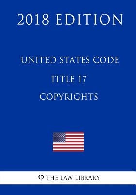 United States Code - Title 17 - Copyrights (2018 Edition) by The Law Library