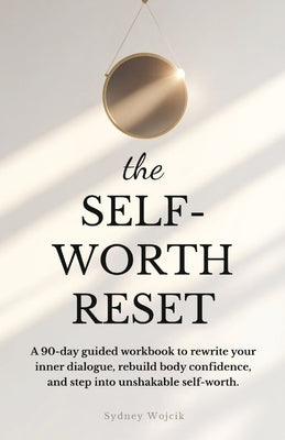 The Self-Worth Reset: A 90-Day Guided Workbook to Rewrite Your Inner Dialogue, Rebuild Body Confidence, and Step into Unshakable Self-Worth by Wojcik, Sydney