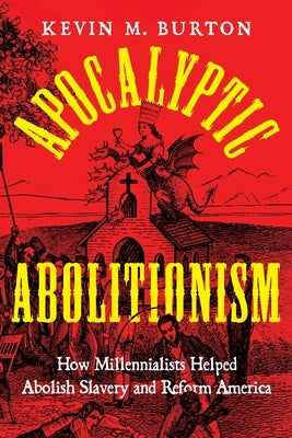 Apocalyptic Abolitionism: How Millennialists Helped Abolish Slavery and Reform America by Burton, Kevin M.