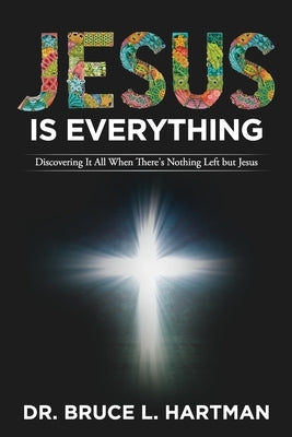 Jesus Is Everything: Discovering It All When There's Nothing Left but Jesus by Hartman, Bruce L.