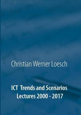 ICT Trends and Scenarios: Lectures 2000 - 2017 by Loesch, Christian Werner
