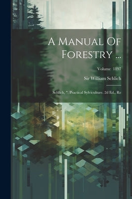 A Manual Of Forestry ...: Schlich, ". Practical Sylviculture. 2d Ed., Re; Volume 1897 by Schlich, William
