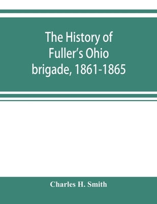 The history of Fuller's Ohio brigade, 1861-1865; its great march, with roster, portraits, battle maps and biographies by H. Smith, Charles