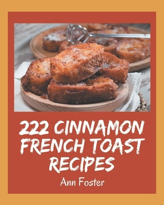 222 Cinnamon French Toast Recipes: Making More Memories in your Kitchen with Cinnamon French Toast Cookbook! by Foster, Ann