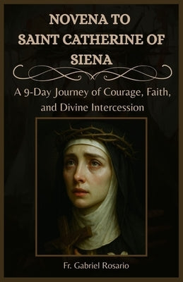 Novena to Saint Catherine of Siena: A 9-Day Journey of Courage, Faith, and Divine Intercession by Rosario, Gabriel
