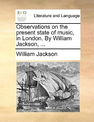 Observations on the Present State of Music, in London. by William Jackson, ... by Jackson, William