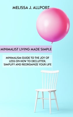 Minimalist Living Made Simple: Minimalism Guide to the Joy of Less on How to Declutter, Simplify and Reorganize Your Life by Allport, Melissa J.