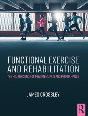 Functional Exercise and Rehabilitation: The Neuroscience of Movement, Pain and Performance by Crossley, James