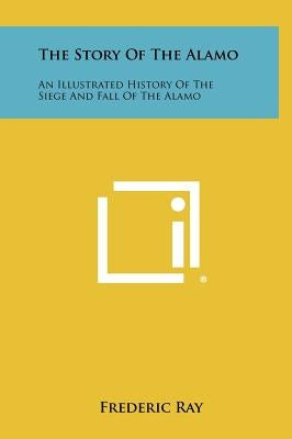 The Story Of The Alamo: An Illustrated History Of The Siege And Fall Of The Alamo by Ray, Frederic