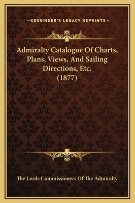Admiralty Catalogue Of Charts, Plans, Views, And Sailing Directions, Etc. (1877) by The Lords Commissioners of the Admiralty