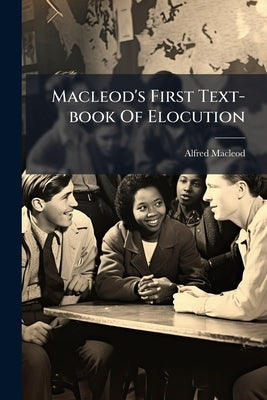 Macleod's First Text-book Of Elocution by MacLeod, Alfred