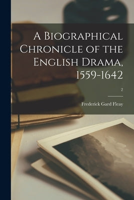 A Biographical Chronicle of the English Drama, 1559-1642; 2 by Fleay, Frederick Gard 1831-1909