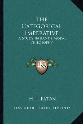 The Categorical Imperative: A Study In Kant's Moral Philosophy by Paton, H. J.