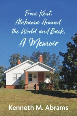 From Kent, Alabama Around the World and Back, A Memoir by Abrams, Kenneth M.