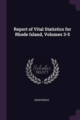 Report of Vital Statistics for Rhode Island, Volumes 3-5 by Anonymous