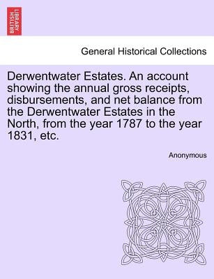 Derwentwater Estates. an Account Showing the Annual Gross Receipts, Disbursements, and Net Balance from the Derwentwater Estates in the North, from th by Anonymous