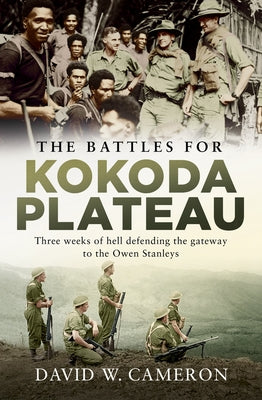 The Battles for Kokoda Plateau: Three Weeks of Hell Defending the Gateway to the Owen Stanleys by Cameron, David W.