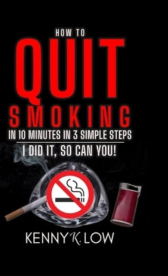 How To Quit Smoking In 10 Minutes In 3 Simple Steps - I Did It, So Can You! by Low, Kenny K.