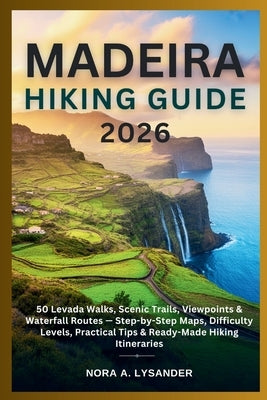 Madeira Hiking Guide 2026: 50 Levada Walks, Scenic Trails, Viewpoints & Waterfall Routes - Step-by-Step Maps, Difficulty Levels, Practical Tips & Read by Lysander, Nora A.
