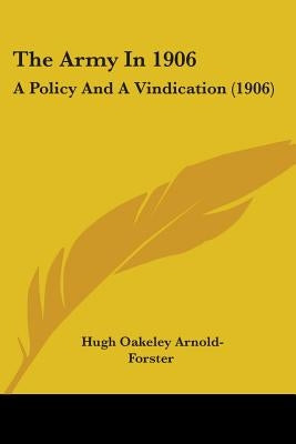 The Army In 1906: A Policy And A Vindication (1906) by Arnold-Forster, Hugh Oakeley