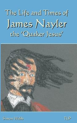 The Life and Times of James Nayler, the 'Quaker Jesus' by Webb, Simon