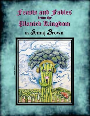 Feasts and Fables from the Planted Kingdom: A Story Cookbook by Brown, Semaj