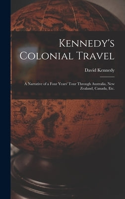 Kennedy's Colonial Travel: a Narrative of a Four Years' Tour Through Australia, New Zealand, Canada, Etc. by Kennedy, David 1849-1885