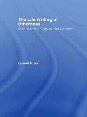 The Life Writing of Otherness: Woolf, Baldwin, Kingston, and Winterson by Rusk, Lauren
