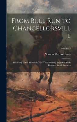 From Bull Run to Chancellorsville; the Story of the Sixteenth New York Infantry Together With Personal Reminiscences; Volume 2 by Curtis, Newton Martin