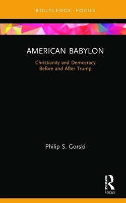 American Babylon: Christianity and Democracy Before and After Trump by Gorski, Philip S.