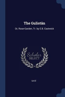 The Gulistān: Or, Rose-Garden, Tr. by E.B. Eastwick by Sa'dî