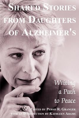 Shared Stories from Daughters of Alzheimer's: Writing a Path to Peace by Granger, Persis