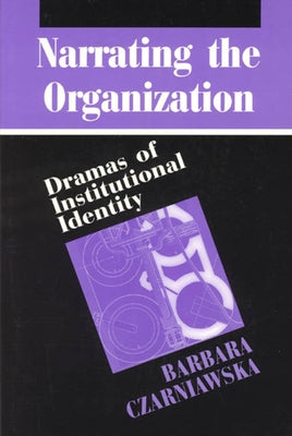 Narrating the Organization: Dramas of Institutional Identity by Czarniawska, Barbara