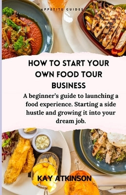 How to start your own food tour business: A beginner's guide to launching a food experience. Starting a side hustle and growing it into your dream job by Atkinson, Kay