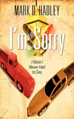 I'm Sorry: I Wish I Never Had to Say by Hadley, Mark D.
