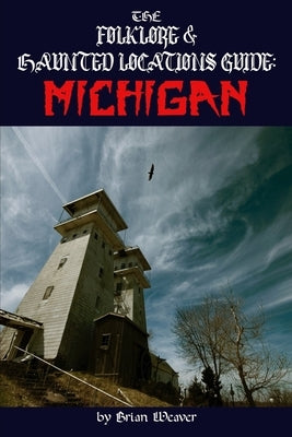The Folklore & Haunted Locations Guide: Michigan by Weaver, Brian