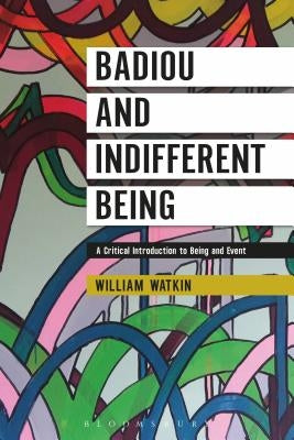 Badiou and Indifferent Being: A Critical Introduction to Being and Event by Watkin, William