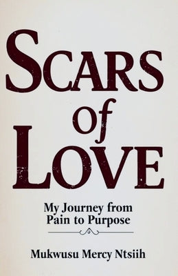 Scars of Love: My Journey from Pain to Purpose by Ntsiih, Mukwusu Mercy