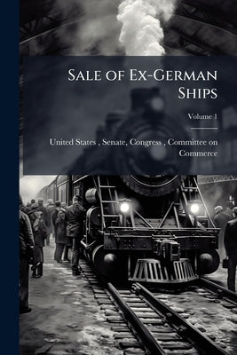 Sale of Ex-German Ships: Hearings Before the Committee on Commerce, United ..; Volume 1 by United States, Senate Congress