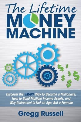 The Lifetime Money Machine: Discover the Smart Way to Become a Millionaire, and Why Retirement Is Not an Age, But a Formula by Russell, Gregg