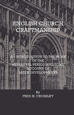 English Church Craftmanship - An Introduction To The Work Of The Medieval Period And Some Account Of Later Developments by Crossley, Fred H.