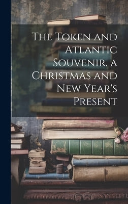 The Token and Atlantic Souvenir. a Christmas and New Year's Present by Anonymous