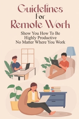 Guidelines For Remote Work: Show You How To Be Highly Productive No Matter Where You Work: Tips For Working From Home Effectively by Milos, Madie